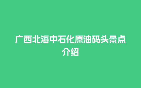 广西北海中石化原油码头景点介绍