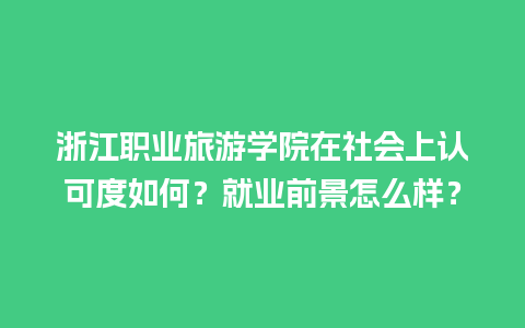 浙江职业旅游学院在社会上认可度如何？就业前景怎么样？