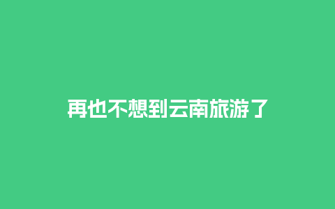 再也不想到云南旅游了