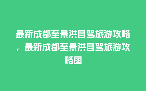 最新成都至景洪自驾旅游攻略，最新成都至景洪自驾旅游攻略图