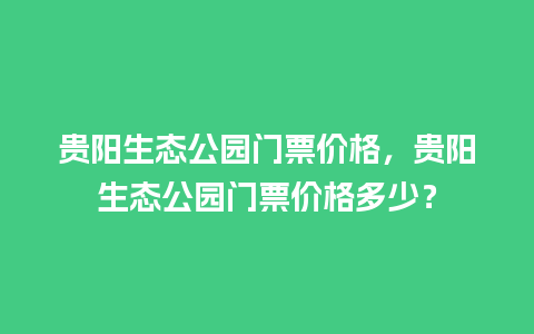 贵阳生态公园门票价格，贵阳生态公园门票价格多少？