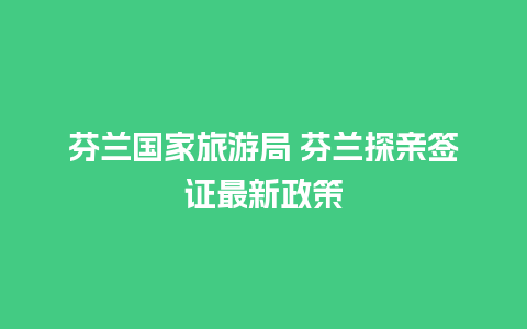 芬兰国家旅游局 芬兰探亲签证最新政策