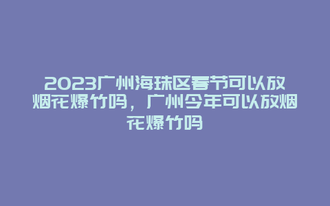 2024年广州海珠区春节可以放烟花爆竹吗，广州今年可以放烟花爆竹吗