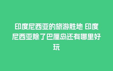 印度尼西亚的旅游胜地 印度尼西亚除了巴厘岛还有哪里好玩