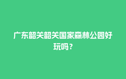 广东韶关韶关国家森林公园好玩吗？