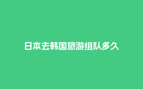 日本去韩国旅游组队多久