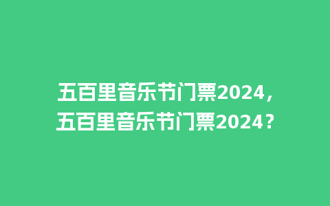 五百里音乐节门票2024，五百里音乐节门票2024？