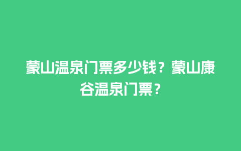 蒙山温泉门票多少钱？蒙山康谷温泉门票？