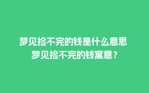 梦见捡不完的钱是什么意思 梦见捡不完的钱寓意？