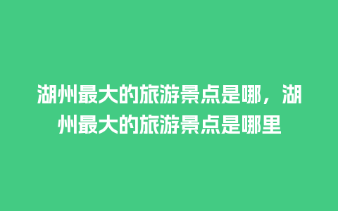 湖州最大的旅游景点是哪，湖州最大的旅游景点是哪里