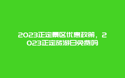 2024年正定景区优惠政策，2024年正定旅游日免费吗