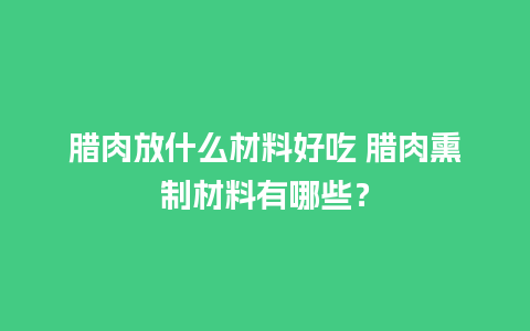 腊肉放什么材料好吃 腊肉熏制材料有哪些？