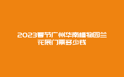 2024年春节广州华南植物园兰花展门票多少钱