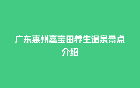 广东惠州嘉宝田养生温泉景点介绍