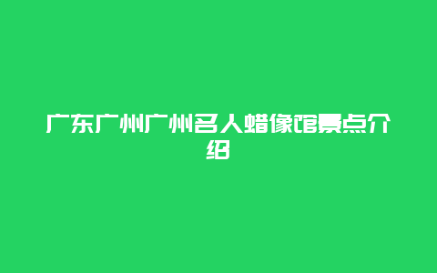 广东广州广州名人蜡像馆景点介绍