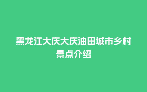 黑龙江大庆大庆油田城市乡村景点介绍