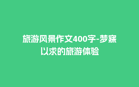 旅游风景作文400字-梦寐以求的旅游体验