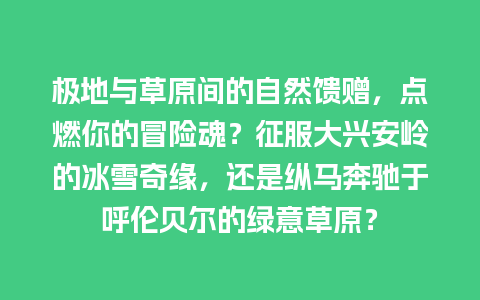 极地与草原间的自然馈赠，点燃你的冒险魂？征服大兴安岭的冰雪奇缘，还是纵马奔驰于呼伦贝尔的绿意草原？