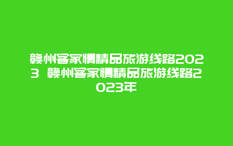 赣州客家情精品旅游线路2024年 赣州客家情精品旅游线路2024年