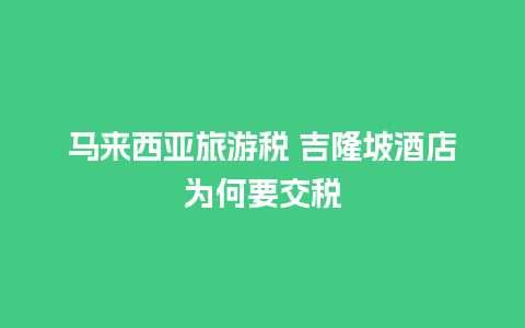 马来西亚旅游税 吉隆坡酒店为何要交税