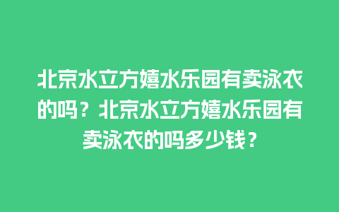 北京水立方嬉水乐园有卖泳衣的吗？北京水立方嬉水乐园有卖泳衣的吗多少钱？