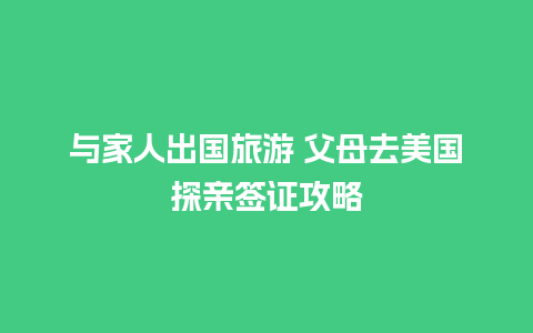 与家人出国旅游 父母去美国探亲签证攻略