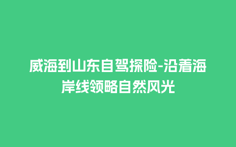 威海到山东自驾探险-沿着海岸线领略自然风光