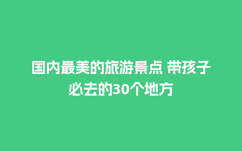 国内最美的旅游景点 带孩子必去的30个地方