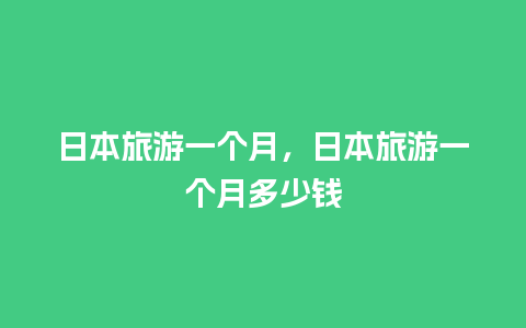 日本旅游一个月，日本旅游一个月多少钱