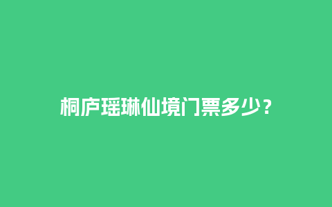 桐庐瑶琳仙境门票多少？