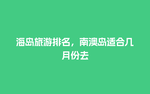 海岛旅游排名，南澳岛适合几月份去