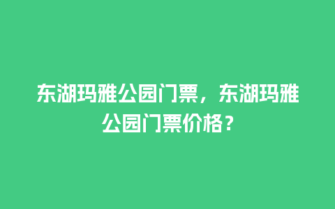 东湖玛雅公园门票，东湖玛雅公园门票价格？