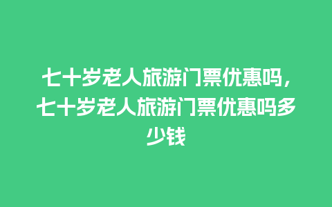 七十岁老人旅游门票优惠吗，七十岁老人旅游门票优惠吗多少钱