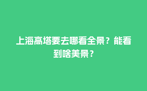 上海高塔要去哪看全景？能看到啥美景？