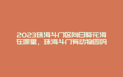 2024年珠海斗门区向日葵花海在哪里，珠海斗门有动物园吗