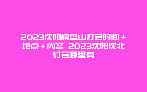 2024年沈阳棋盘山灯会时间＋地点＋内容 2024年沈阳沈北灯会哪里有