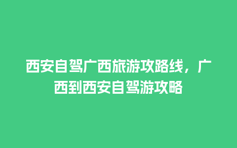 西安自驾广西旅游攻路线，广西到西安自驾游攻略