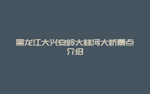 黑龙江大兴安岭大林河大桥景点介绍