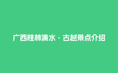 广西桂林漓水·古越景点介绍