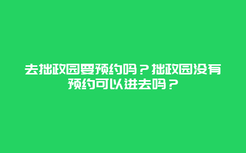 去拙政园要预约吗？拙政园没有预约可以进去吗？