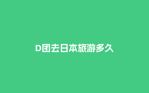 D团去日本旅游多久