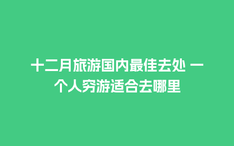 十二月旅游国内最佳去处 一个人穷游适合去哪里