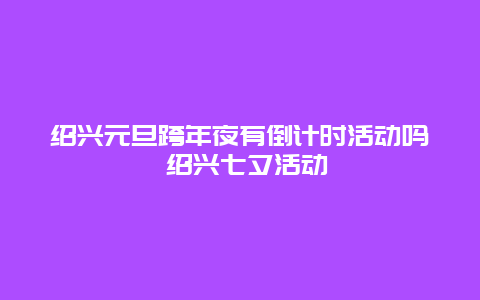 绍兴元旦跨年夜有倒计时活动吗 绍兴七夕活动