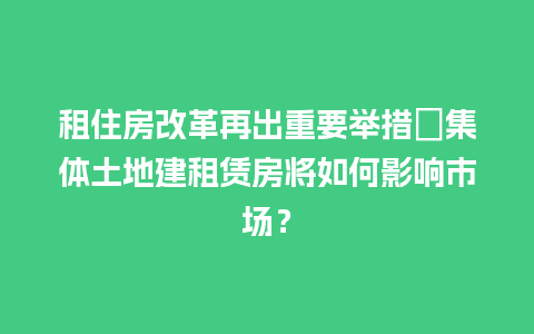 租住房改革再出重要举措　集体土地建租赁房将如何影响市场？