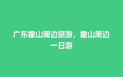 广东霍山周边旅游，霍山周边一日游