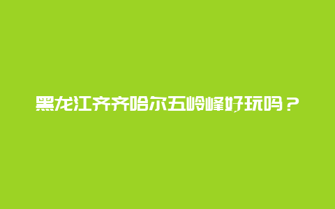 黑龙江齐齐哈尔五岭峰好玩吗？