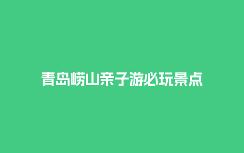 青岛崂山亲子游必玩景点