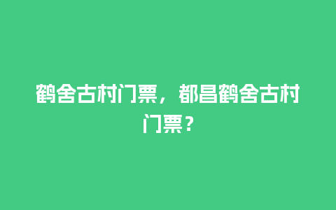 鹤舍古村门票，都昌鹤舍古村门票？