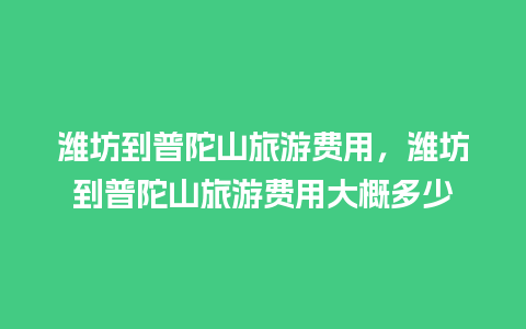 潍坊到普陀山旅游费用，潍坊到普陀山旅游费用大概多少