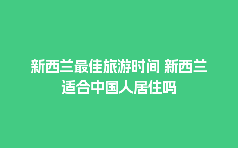 新西兰最佳旅游时间 新西兰适合中国人居住吗